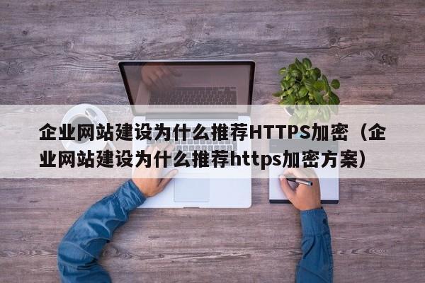 企业网站建设为什么推荐HTTPS加密(企业网站建设为什么推荐https加密方案)