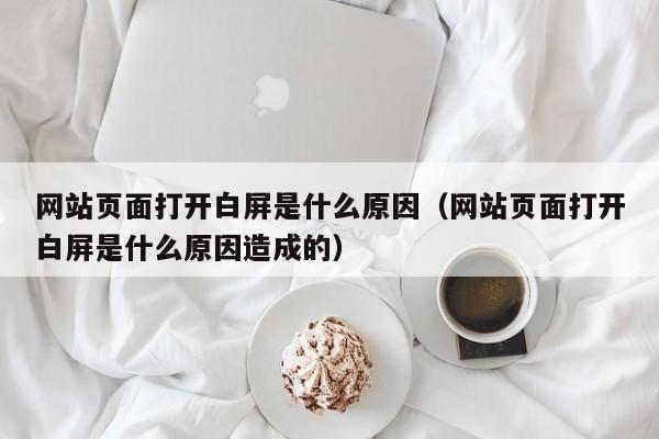 网站页面打开白屏是什么原因(网站页面打开白屏是什么原因造成的)