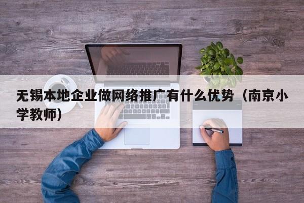 无锡本地企业做网络推广有什么优势(南京小学教师)