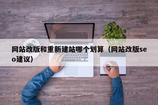网站改版和重新建站哪个划算(网站改版seo建议)
