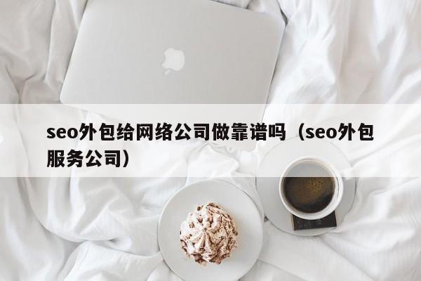 seo外包给网络公司做靠谱吗(seo外包服务公司)