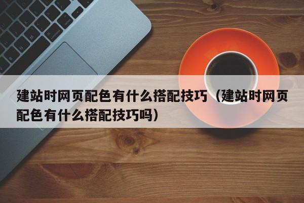 建站时网页配色有什么搭配技巧(建站时网页配色有什么搭配技巧吗)