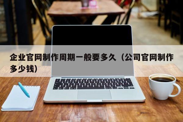 企业官网制作周期一般要多久(公司官网制作多少钱)