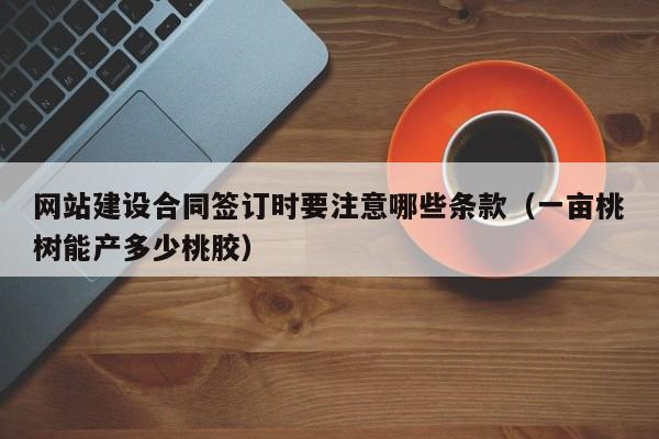 网站建设合同签订时要注意哪些条款(一亩桃树能产多少桃胶)