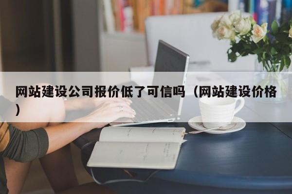 网站建设公司报价低了可信吗(网站建设价格)