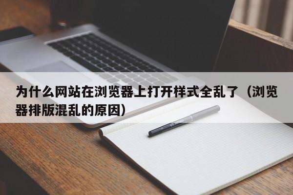 为什么网站在浏览器上打开样式全乱了(浏览器排版混乱的原因)