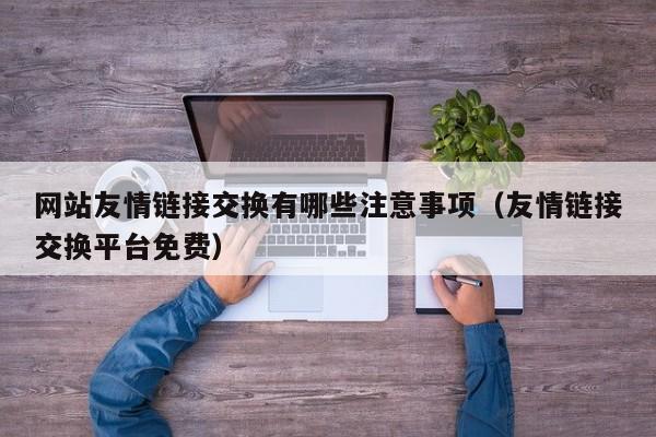 网站友情链接交换有哪些注意事项(友情链接交换平台免费)