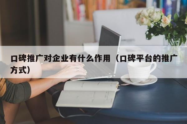 口碑推广对企业有什么作用(口碑平台的推广方式)