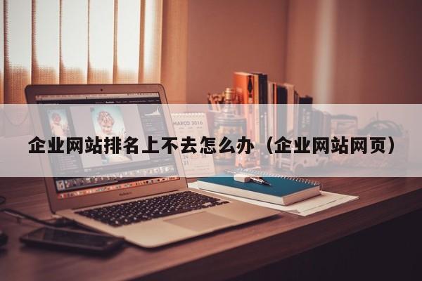 企业网站排名上不去怎么办(企业网站网页)