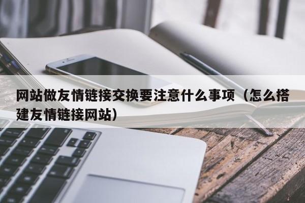 网站做友情链接交换要注意什么事项(怎么搭建友情链接网站)
