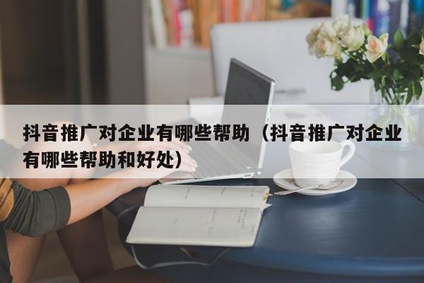 抖音推广对企业有哪些帮助(抖音推广对企业有哪些帮助和好处)