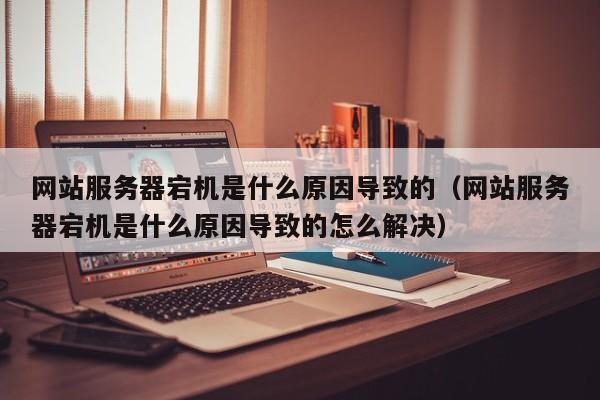 网站服务器宕机是什么原因导致的(网站服务器宕机是什么原因导致的怎么解决)