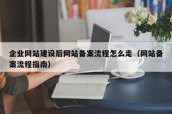 企业网站建设后网站备案流程怎么走(网站备案流程指南)