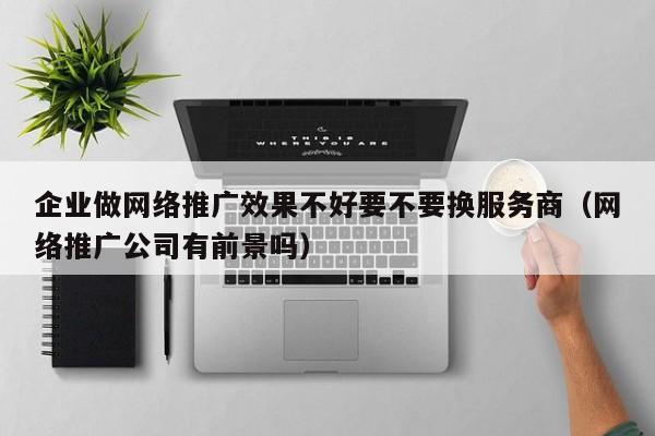 企业做网络推广效果不好要不要换服务商(网络推广公司有前景吗)