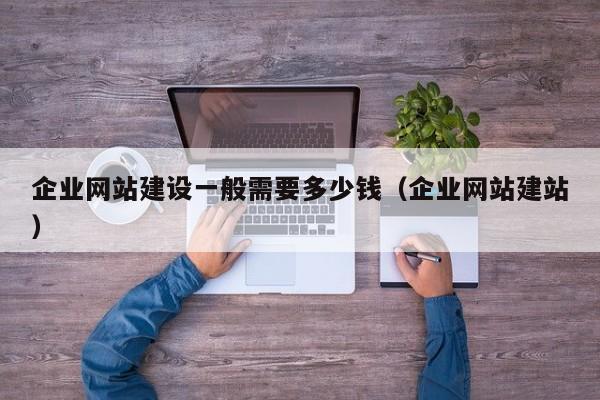 企业网站建设一般需要多少钱(企业网站建站)